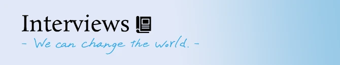 Interviews ～We can change the world.～